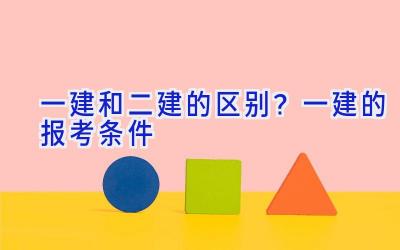 一建和二建的区别？一建的报考条件