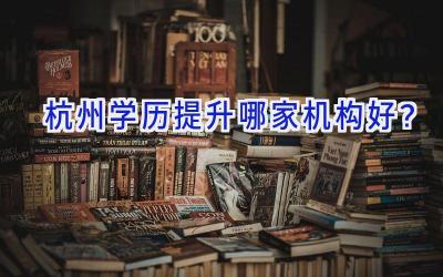 杭州学历提升哪家机构好？