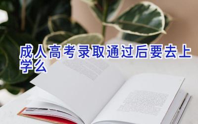 成人高考录取通过后要去上学么