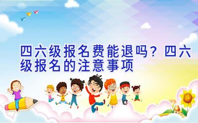 四六级报名费能退吗？四六级报名的注意事项