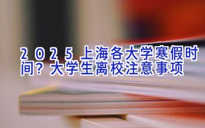 2025上海各大学寒假时间？大学生离校注意事项