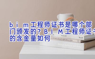 bim工程师证书是哪个部门颁发的？BIM工程师证书的含金量如何