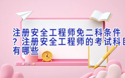 注册安全工程师免二科条件？注册安全工程师的考试科目有哪些