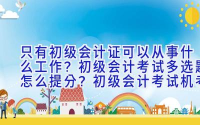 只有初级会计证可以从事什么工作？初级会计考试多选题怎么提分？初级会计考试机考技巧