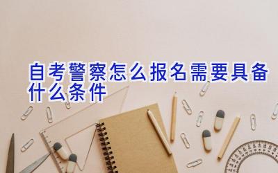 自考警察怎么报名 需要具备什么条件