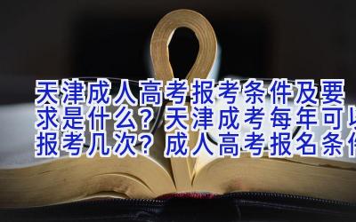 天津成人高考报考条件及要求是什么？天津成考每年可以报考几次？成人高考报名条件是什么