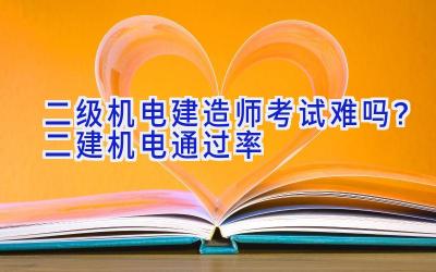 二级机电建造师考试难吗？二建机电通过率