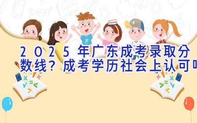 2025年广东成考录取分数线？成考学历社会上认可吗