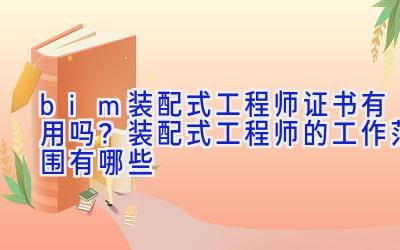 bim装配式工程师证书有用吗？装配式工程师的工作范围有哪些