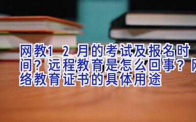 网教12月的考试及报名时间？远程教育是怎么回事？网络教育证书的具体用途