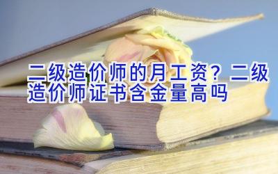 二级造价师的月工资？二级造价师证书含金量高吗