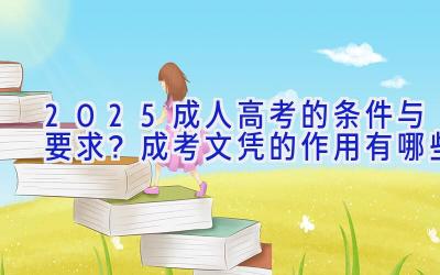 2025成人高考的条件与要求？成考文凭的作用有哪些