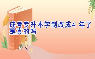 成考专升本学制改成4年了是真的吗