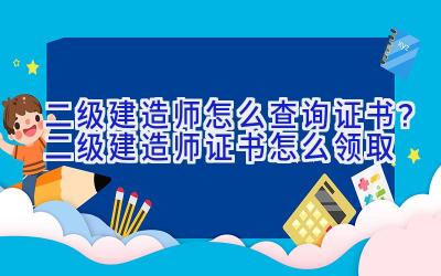 二级建造师怎么查询证书？二级建造师证书怎么领取