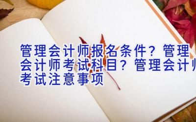 管理会计师报名条件？管理会计师考试科目？管理会计师考试注意事项