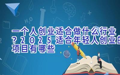 一个人创业适合做什么行业？2025适合年轻人创业的项目有哪些