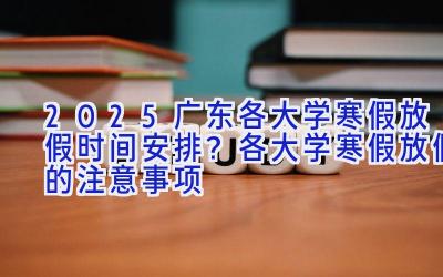 2025广东各大学寒假放假时间安排？各大学寒假放假的注意事项