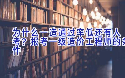 为什么一造通过率低还有人考？报考一级造价工程师的条件