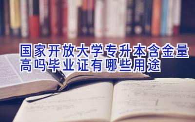 国家开放大学专升本含金量高吗 毕业证有哪些用途