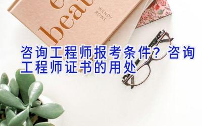 咨询工程师报考条件？咨询工程师证书的用处