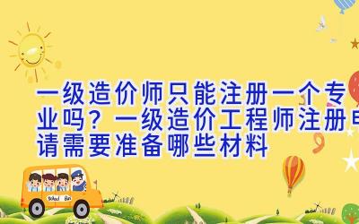 一级造价师只能注册一个专业吗？一级造价工程师注册申请需要准备哪些材料