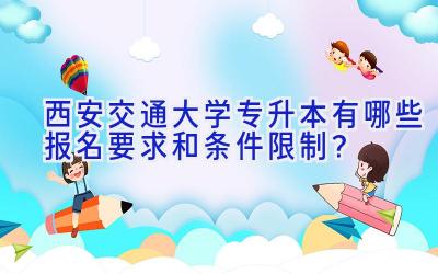 西安交通大学专升本有哪些报名要求和条件限制？