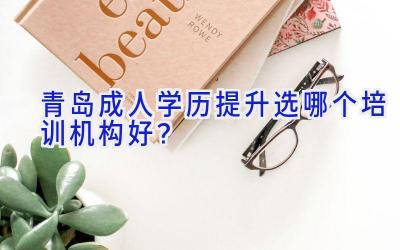 青岛成人学历提升选哪个培训机构好？