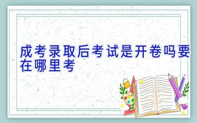 成考录取后考试是开卷吗 要在哪里考