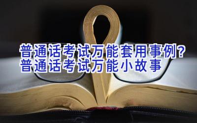 普通话考试万能套用事例？普通话考试万能小故事