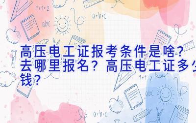 高压电工证报考条件是啥？去哪里报名？高压电工证多少钱？