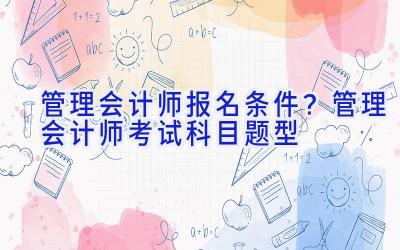 管理会计师报名条件？管理会计师考试科目题型