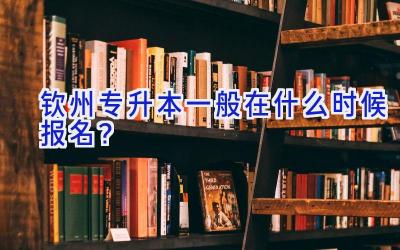 钦州专升本一般在什么时候报名？