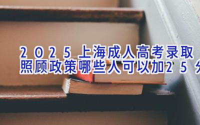 2025上海成人高考录取照顾政策 哪些人可以加25分