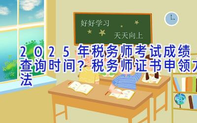 2025年税务师考试成绩查询时间？税务师证书申领方法