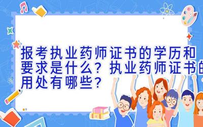 报考执业药师证书的学历和要求是什么？执业药师证书的用处有哪些？