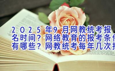 2025年9月网教统考报名时间？网络教育的报考条件有哪些？网教统考每年几次报名机会