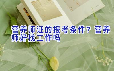 营养师证的报考条件？营养师好找工作吗