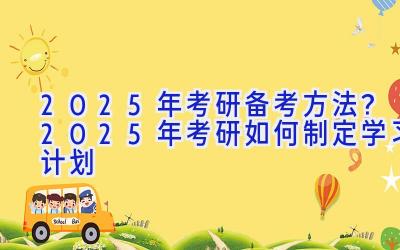 2025年考研备考方法？2025年考研如何制定学习计划