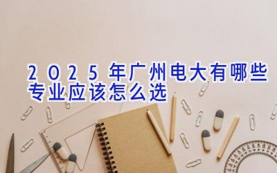 2025年广州电大有哪些专业 应该怎么选