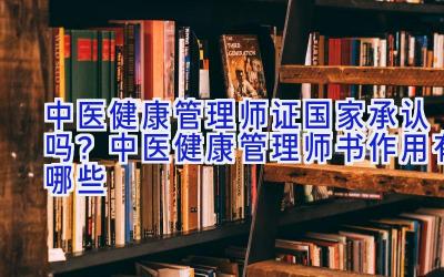 中医健康管理师证国家承认吗？中医健康管理师书作用有哪些