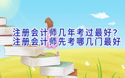 注册会计师几年考过最好？注册会计师先考哪几门最好