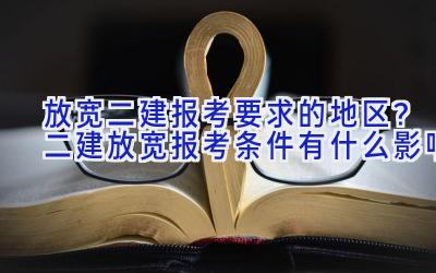 放宽二建报考要求的地区？二建放宽报考条件有什么影响