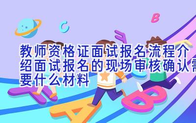 教师资格证面试报名流程介绍 面试报名的现场审核确认需要什么材料