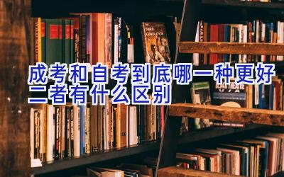 成考和自考到底哪一种更好 二者有什么区别