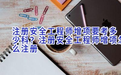 注册安全工程师增项要考多少科？注册安全工程师增项怎么注册