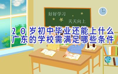 20岁初中毕业还能上什么广东的学校 需满足哪些条件