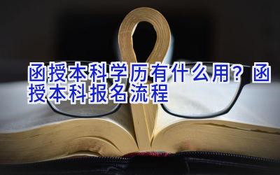 函授本科学历有什么用？函授本科报名流程