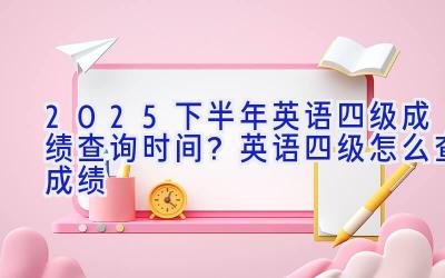 2025下半年英语四级成绩查询时间？英语四级怎么查成绩