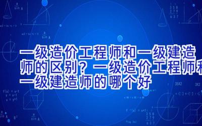 一级造价工程师和一级建造师的区别？一级造价工程师和一级建造师的哪个好