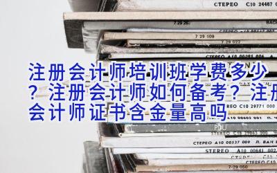 注册会计师培训班学费多少？注册会计师如何备考？注册会计师证书含金量高吗